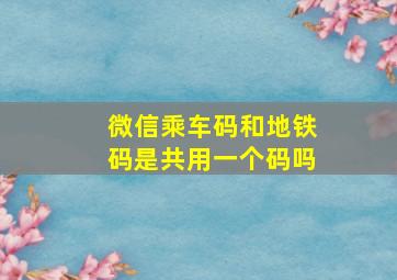 微信乘车码和地铁码是共用一个码吗