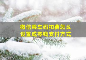 微信乘车码扣费怎么设置成零钱支付方式