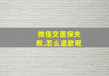 微信交医保失败,怎么退款呢