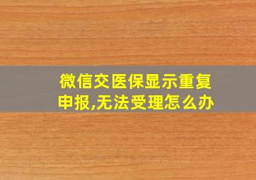 微信交医保显示重复申报,无法受理怎么办