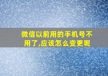 微信以前用的手机号不用了,应该怎么变更呢