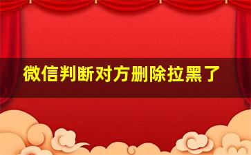 微信判断对方删除拉黑了