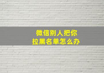 微信别人把你拉黑名单怎么办