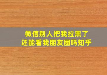 微信别人把我拉黑了还能看我朋友圈吗知乎