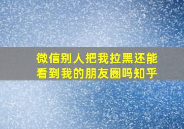 微信别人把我拉黑还能看到我的朋友圈吗知乎