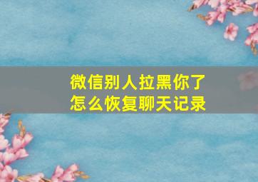 微信别人拉黑你了怎么恢复聊天记录