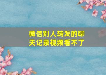 微信别人转发的聊天记录视频看不了