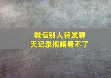 微信别人转发聊天记录视频看不了