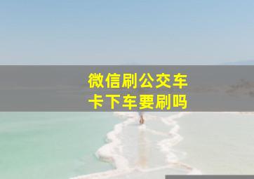 微信刷公交车卡下车要刷吗