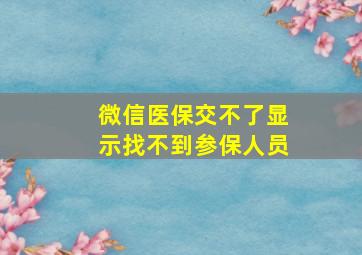 微信医保交不了显示找不到参保人员