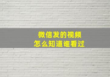 微信发的视频怎么知道谁看过