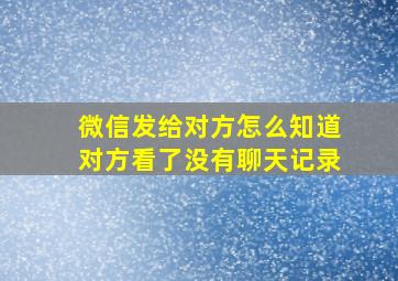 微信发给对方怎么知道对方看了没有聊天记录