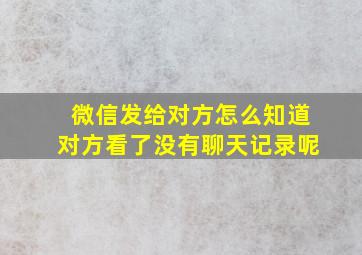 微信发给对方怎么知道对方看了没有聊天记录呢