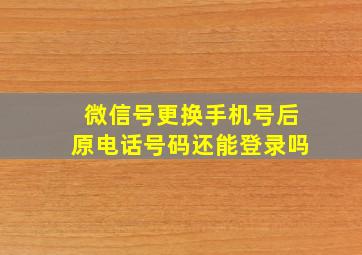 微信号更换手机号后原电话号码还能登录吗