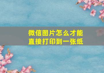 微信图片怎么才能直接打印到一张纸