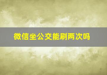 微信坐公交能刷两次吗