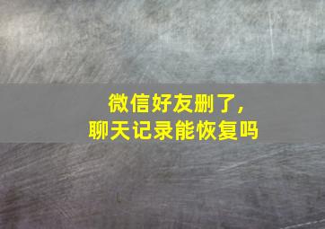 微信好友删了,聊天记录能恢复吗