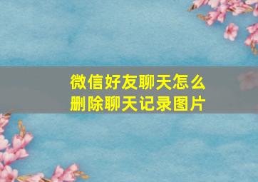 微信好友聊天怎么删除聊天记录图片