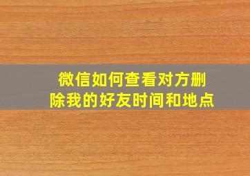 微信如何查看对方删除我的好友时间和地点