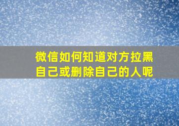 微信如何知道对方拉黑自己或删除自己的人呢