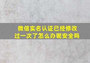 微信实名认证已经修改过一次了怎么办呢安全吗