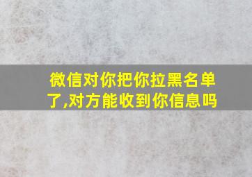 微信对你把你拉黑名单了,对方能收到你信息吗