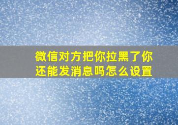 微信对方把你拉黑了你还能发消息吗怎么设置