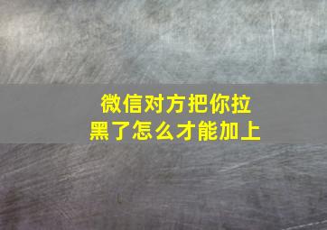 微信对方把你拉黑了怎么才能加上