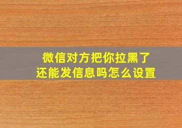 微信对方把你拉黑了还能发信息吗怎么设置