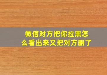 微信对方把你拉黑怎么看出来又把对方删了