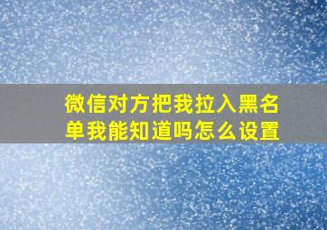 微信对方把我拉入黑名单我能知道吗怎么设置