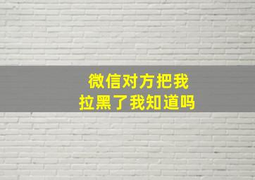 微信对方把我拉黑了我知道吗