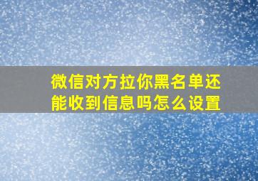 微信对方拉你黑名单还能收到信息吗怎么设置