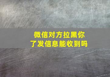 微信对方拉黑你了发信息能收到吗