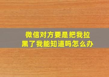 微信对方要是把我拉黑了我能知道吗怎么办