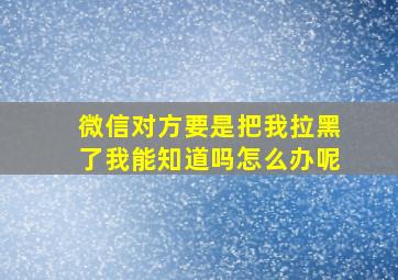 微信对方要是把我拉黑了我能知道吗怎么办呢