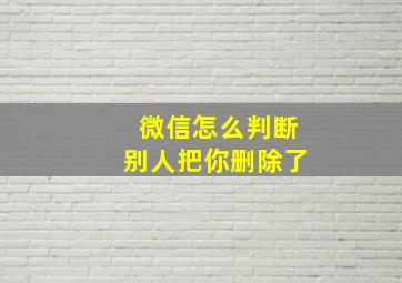 微信怎么判断别人把你删除了