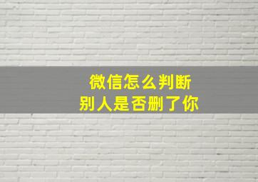 微信怎么判断别人是否删了你