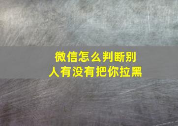 微信怎么判断别人有没有把你拉黑