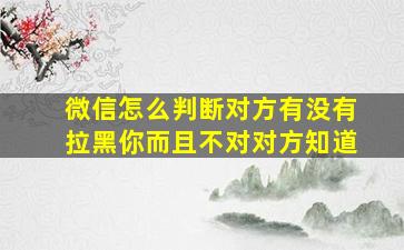 微信怎么判断对方有没有拉黑你而且不对对方知道