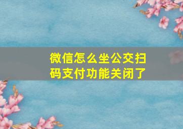 微信怎么坐公交扫码支付功能关闭了