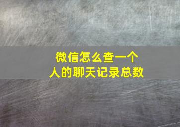 微信怎么查一个人的聊天记录总数