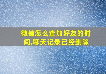 微信怎么查加好友的时间,聊天记录已经删除