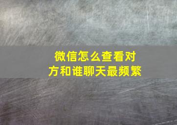 微信怎么查看对方和谁聊天最频繁