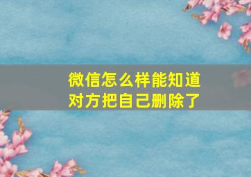 微信怎么样能知道对方把自己删除了