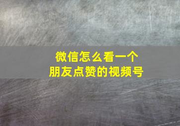 微信怎么看一个朋友点赞的视频号