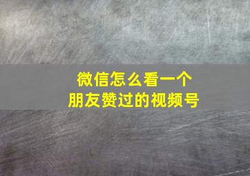 微信怎么看一个朋友赞过的视频号