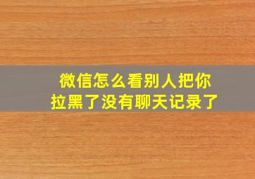 微信怎么看别人把你拉黑了没有聊天记录了