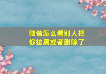 微信怎么看别人把你拉黑或者删除了