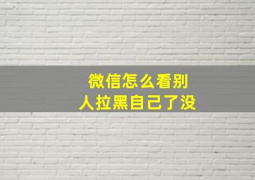 微信怎么看别人拉黑自己了没